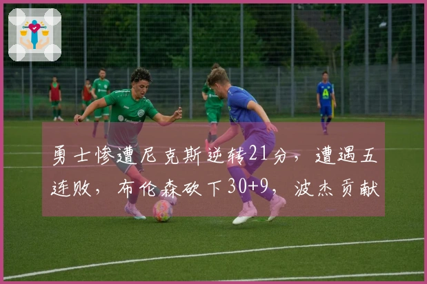 勇士惨遭尼克斯逆转21分，遭遇五连败，布伦森砍下30+9，波杰贡献25分