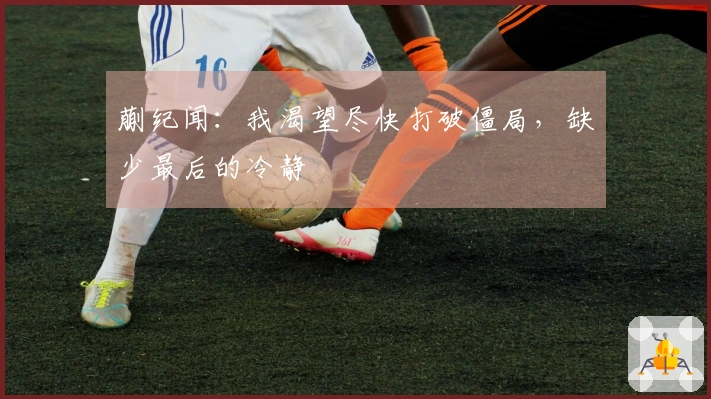 蒯纪闻：我渴望尽快打破僵局，缺少最后的冷静