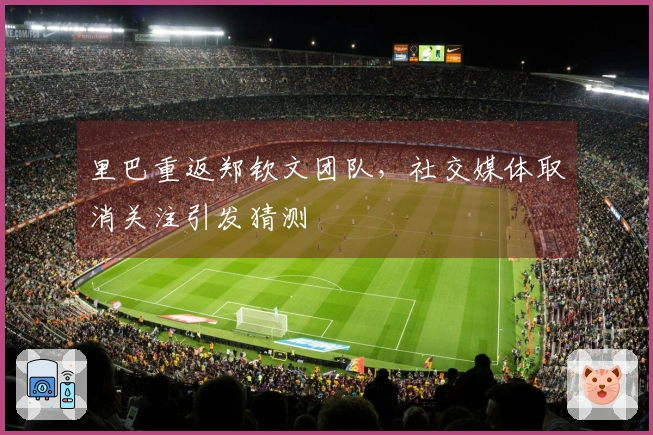 里巴重返郑钦文团队，社交媒体取消关注引发猜测