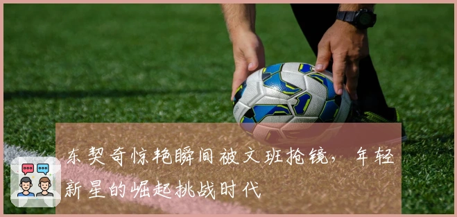 东契奇惊艳瞬间被文班抢镜，年轻新星的崛起挑战时代