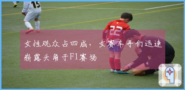 女性观众占四成，女赛车手们迅速崭露头角于F1赛场