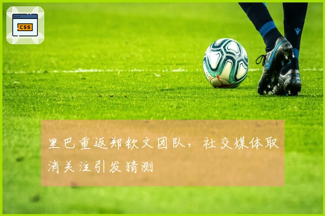 里巴重返郑钦文团队，社交媒体取消关注引发猜测