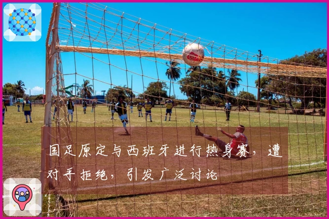 国足原定与西班牙进行热身赛，遭对手拒绝，引发广泛讨论