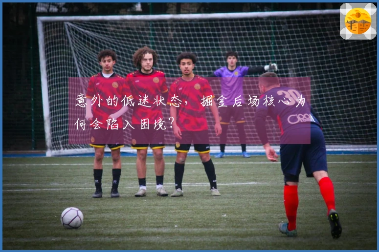 意外的低迷状态，掘金后场核心为何会陷入困境？