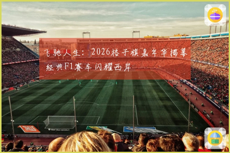 飞驰人生：2026格子旗嘉年华揭幕 经典F1赛车闪耀西岸