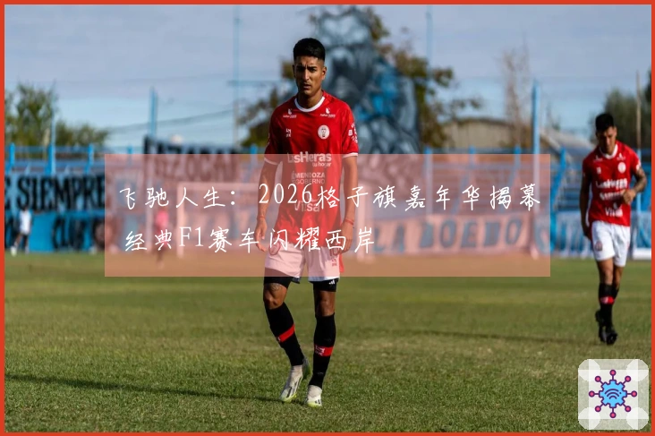 飞驰人生：2026格子旗嘉年华揭幕 经典F1赛车闪耀西岸