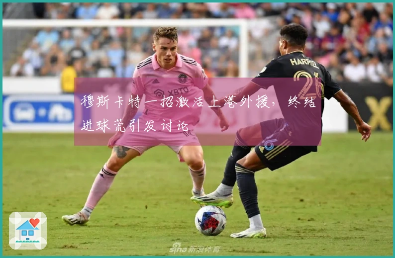 穆斯卡特一招激活上港外援，终结进球荒引发讨论