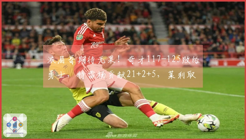 浓眉哥期待无果！奇才117-125败给勇士，特雷杨贡献21+2+5，莱利取得21+4+5