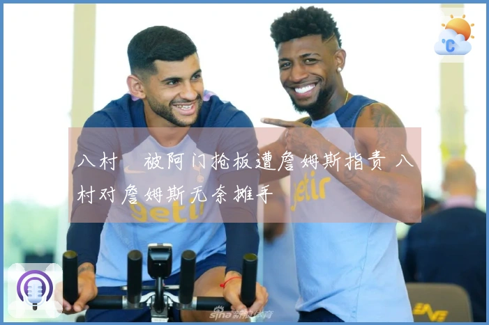 八村塁被阿门抢板遭詹姆斯指责 八村对詹姆斯无奈摊手