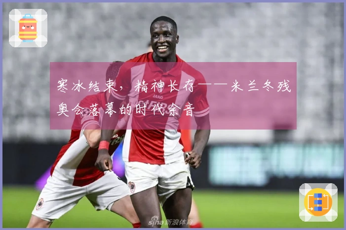 寒冰结束，精神长存——米兰冬残奥会落幕的时代余音