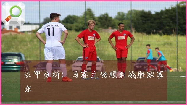 法甲分析：马赛主场顺利战胜欧塞尔