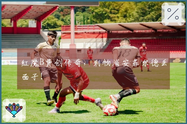 红魔B费创传奇，利物浦安菲尔德丢面子！