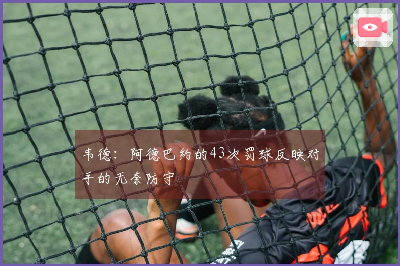 韦德：阿德巴约的43次罚球反映对手的无奈防守