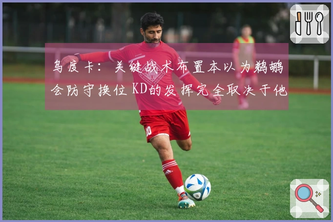 乌度卡：关键战术布置本以为鹈鹕会防守换位 KD的发挥完全取决于他自己